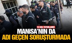 Manisa’nın da adı geçen soruşturmada 18 kişi tutuklandı
