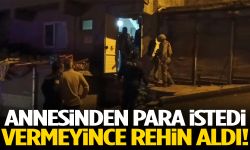 Annesinden para istedi vermeyince rehin aldı!