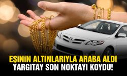 Eşinin altınlarıyla araba aldı, Yargıtay son noktayı koydu!