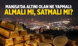 Manisa’da altını olan ne yapmalı: Almalı mı, satmalı mı?