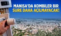 Manisa'da kombiler bir süre daha açılmayacak!