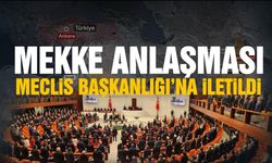 Mekke Anlaşması Meclis Başkanlığı’na iletildi