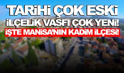 Tarihi çok eski ilçelik vasfı çok yeni! İşte Manisa’nın kadim ilçesi!