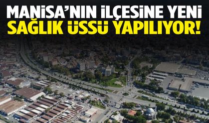 Manisa’nın ilçesine yeni sağlık üssü!