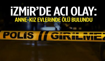 İzmir’de kahreden olay: Anne-kız evlerinde ölü bulundu