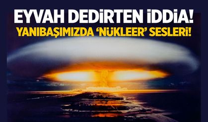Eyvah dedirten iddia! Yanıbaşımızda 'nükleer' sesleri...
