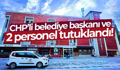 CHP'li belediye başkanı ve 2 personel tutuklandı!