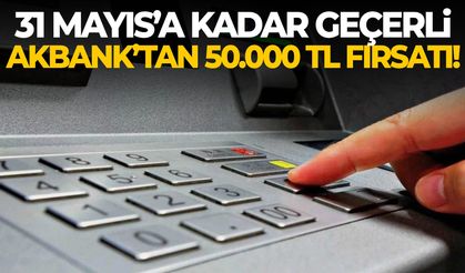 31 Mayıs’a kadar geçerli… Akbank’tan 50.000 TL fırsatı!