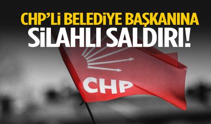 CHP’li belediye başkanına silahlı saldırı!