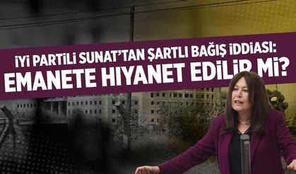 İYİ Partili Sunat’tan şartlı bağış iddiası: Emanete hıyanet edilir mi?