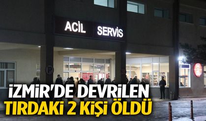 İzmir’de can pazarı: Devrilen tırdaki 2 kişi hayatını kaybetti