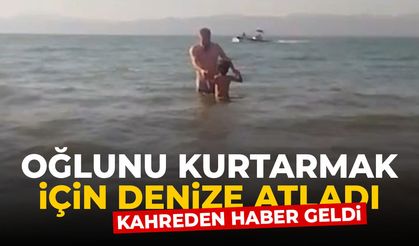 Oğlunu kurtarmak için dalgaların arasına atlayan babadan kahreden haber