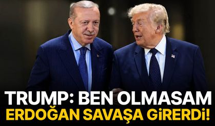 Trump: Ben olmasam Erdoğan savaşa girerdi!