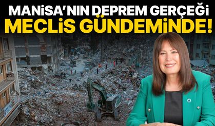 Manisa’nın deprem gerçeği Meclis gündeminde!