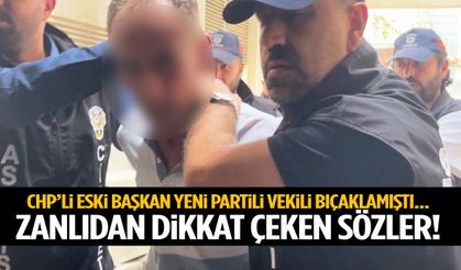 CHP’li eski başkan YENİ Partili vekili bıçaklamıştı… Zanlıdan dikkat çeken sözler!