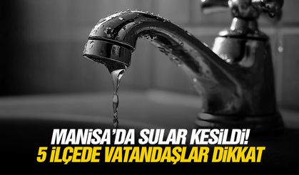 Manisa’da sular kesildi! 5 ilçede vatandaşlar dikkat