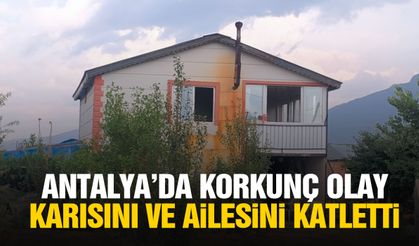 Antalya’da korkunç olay: Karısını ve ailesini katletti!