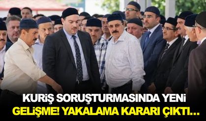 Kuriş soruşturmasında yeni gelişme! Yakalama kararı çıktı…