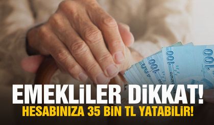 Emekliler dikkat! Hesabınıza 35 bin TL yatabilir!