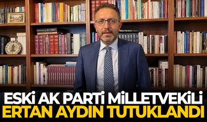 Eski AK Parti Milletvekili Ertan Aydın tutuklandı
