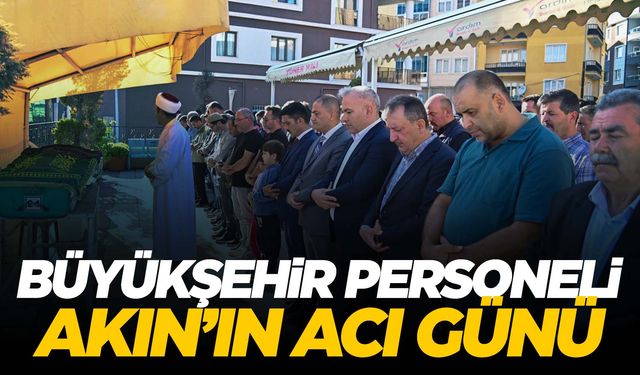 Büyükşehir personeli Sefa Akın’ın acı günü