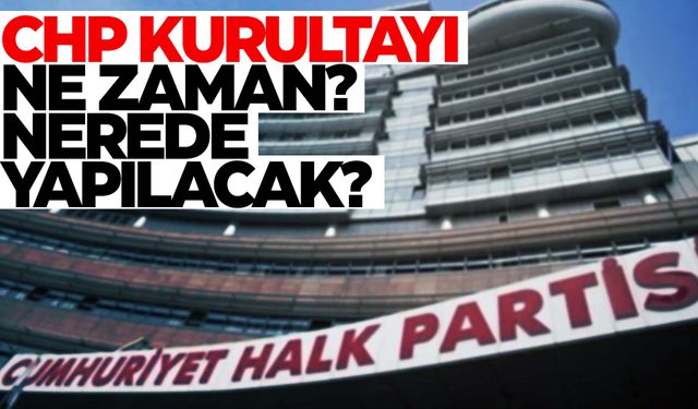 CHP kurultayı ne zaman, nerede yapılacak?