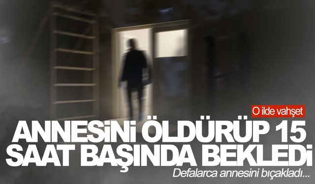 Annesini canice öldürüp, 15 saat cesedin başında bekledi