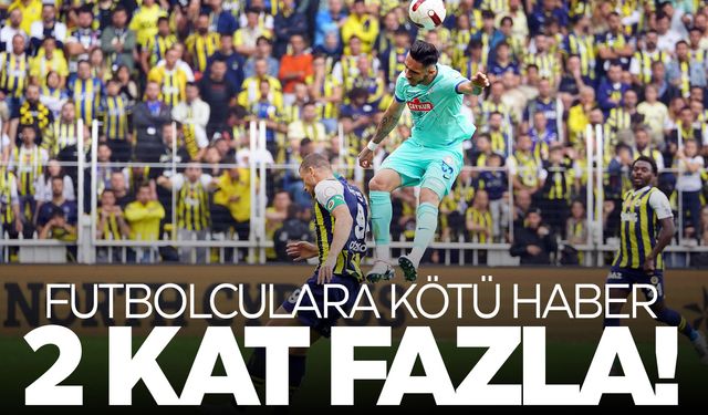 Futbolculara kötü haber... 2 kat artıyor