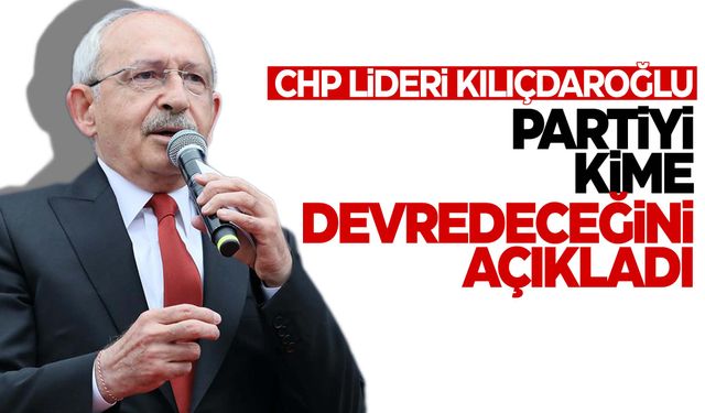 Kılıçdaroğlu, CHP’yi kime devredeceğini açıklad