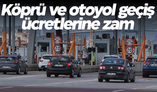 Köprü ve otoyol geçiş ücretlerine zam geldi!