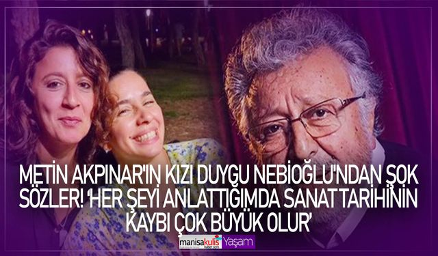 Metin Akpınar’ın kızı Duygu Nebioğlu: Her şeyi anlattığımda sanat tarihinin kaybı çok büyük olur