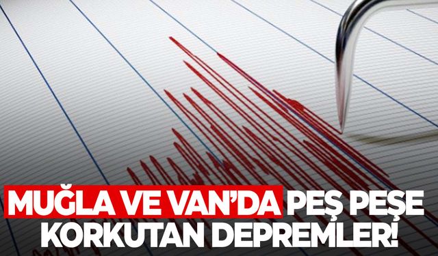 Muğla ve Van’da peş peşe korkutan depremler!