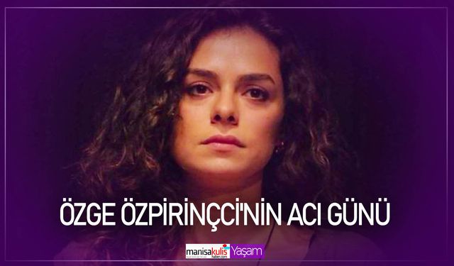 Ünlü oyuncu Özge Özpirinçci'nin acı günü