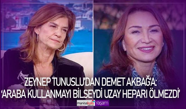 Zeynep Tunuslu’dan Demet Akbağ’a: ‘Araba kullanmayı bilseydi Uzay Heparı ölmezdi’