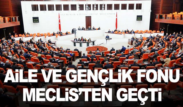 Aile ve Gençlik Fonu Meclis’ten geçti!