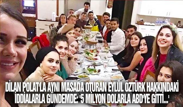 Dilan Polat'la aynı masada oturan Eylül Öztürk hakkındaki iddialarla gündemde: '5 milyon dolarla ABD'ye gitti...'