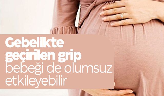 Gebelikte geçirilen grip bebeği de olumsuz etkileyebilir