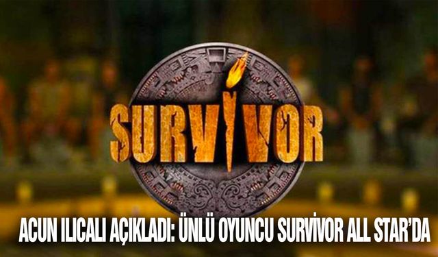 Acun Ilıcalı açıkladı: Ünlü oyuncu Survivor All Star’da