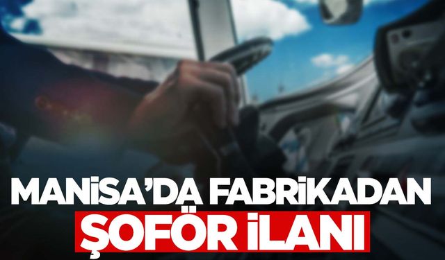 İş arayanlar dikkat! Manisa’da fabrika şoför arıyor!