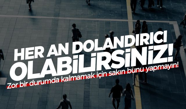 Her an dolandırıcı pozisyonuna düşebilirsiniz... Dikkat edin!