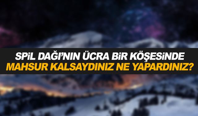 Spil Dağı'nın ücra bir köşesinde mahsur kalsaydınız ne yapardınız?