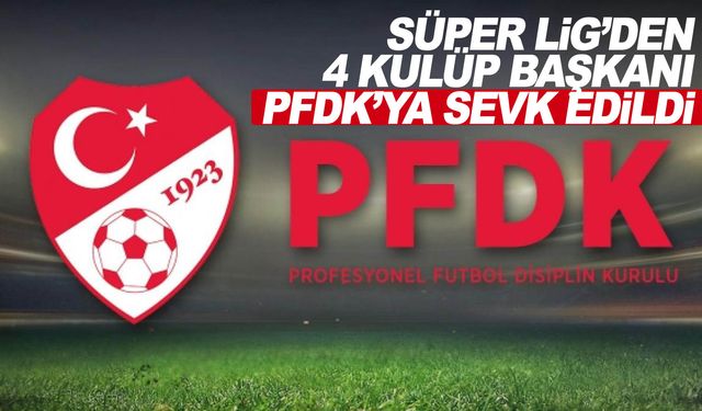 Süper Lig’den 4 kulüp başkanı PFDK’ya sevk edildi