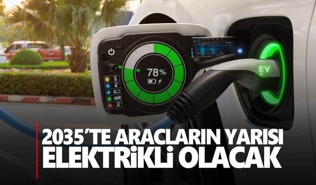 2035’ter her iki araçtan birinin elektrikli olması öngörülüyor