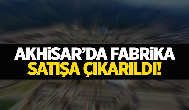 Akhisar'da fabrika mahkemeden satışa çıkarıldı!