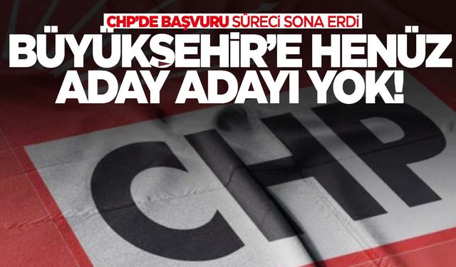 CHP’de başvuru süreci sona erdi... Büyükşehir’e henüz aday adayı yok!