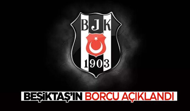 Beşiktaş’ın borcu açıklandı