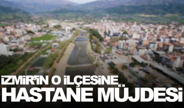 İzmir’in ilçesine hastane müjdesi… Binali Yıldırım devrede!