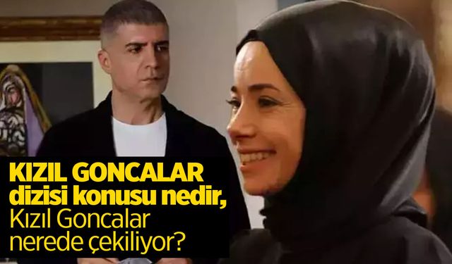 KIZIL GONCALAR dizisi konusu nedir, Kızıl Goncalar nerede çekiliyor? İşte oyuncular ve karakterler...