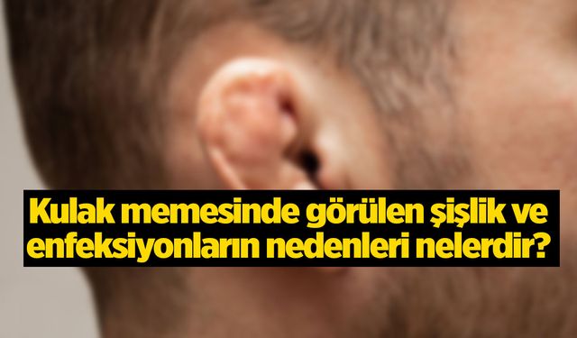 Kulak memesinde görülen şişlik ve enfeksiyonların nedenleri nelerdir?