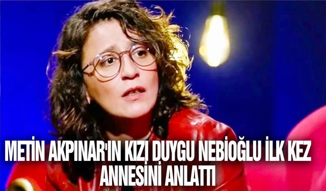 Metin Akpınar'ın kızı Duygu Nebioğlu ilk kez annesini anlattı